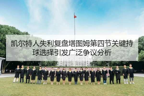 凯尔特人失利复盘塔图姆第四节关键持球选择引发广泛争议分析