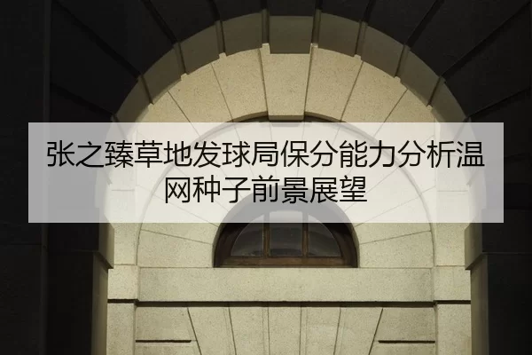 张之臻草地发球局保分能力分析温网种子前景展望