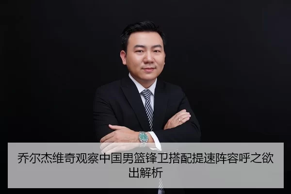 乔尔杰维奇观察中国男篮锋卫搭配提速阵容呼之欲出解析