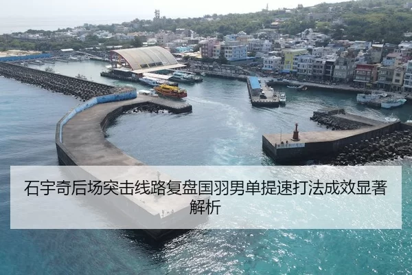 石宇奇后场突击线路复盘国羽男单提速打法成效显著解析