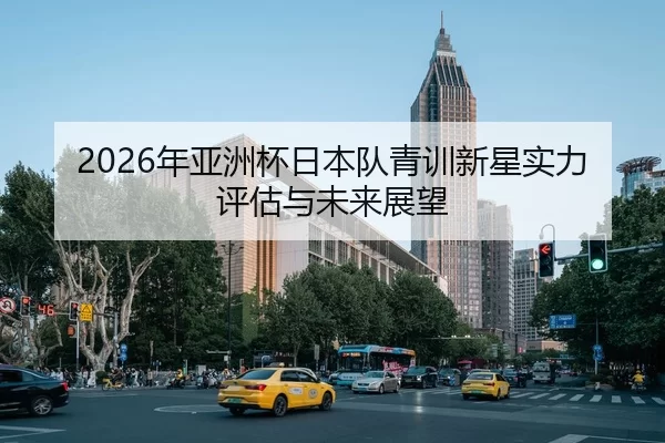 2026年亚洲杯日本队青训新星实力评估与未来展望