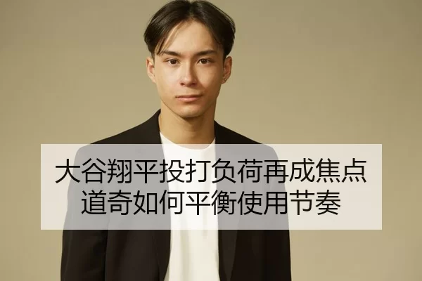 大谷翔平投打负荷再成焦点 道奇如何平衡使用节奏