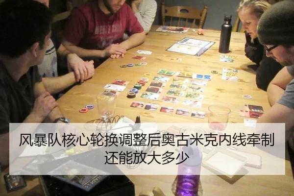 风暴队核心轮换调整后奥古米克内线牵制还能放大多少