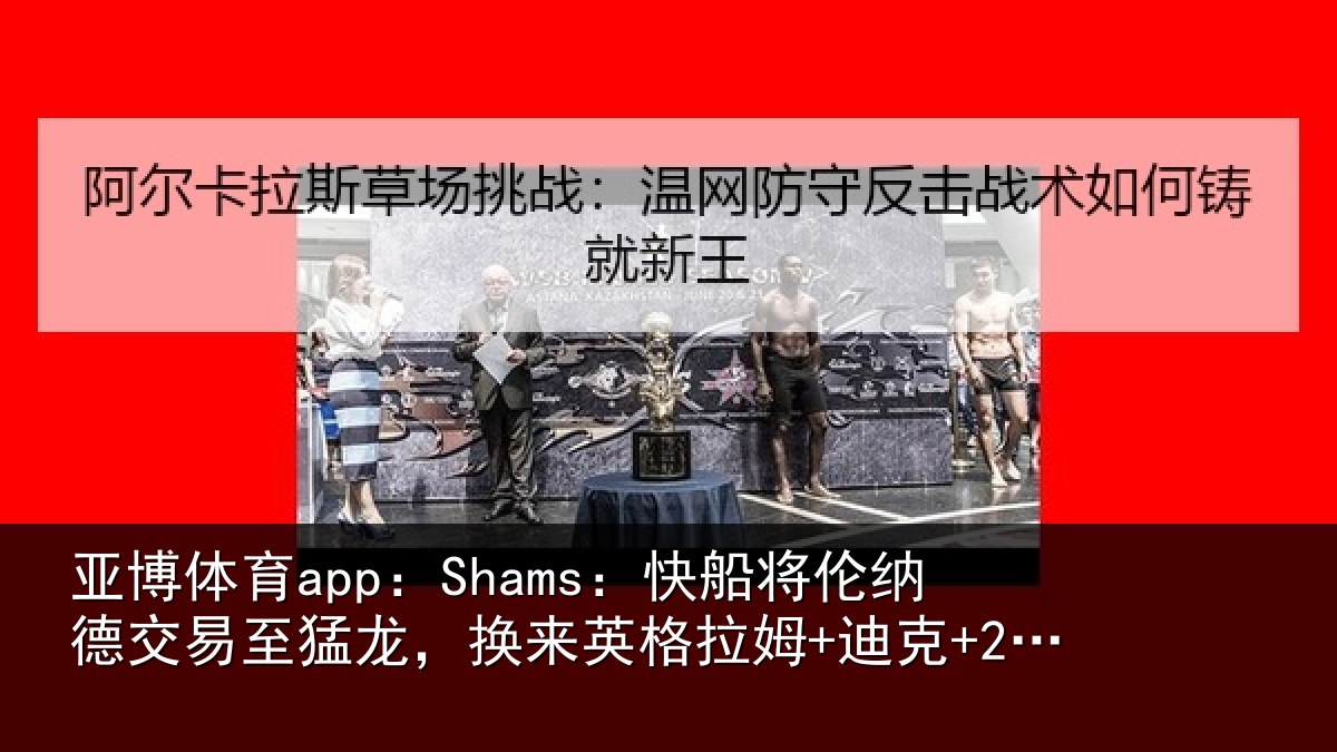 亚博体育app：Shams：快船将伦纳德交易至猛龙，换来英格拉姆+迪克+2首轮等