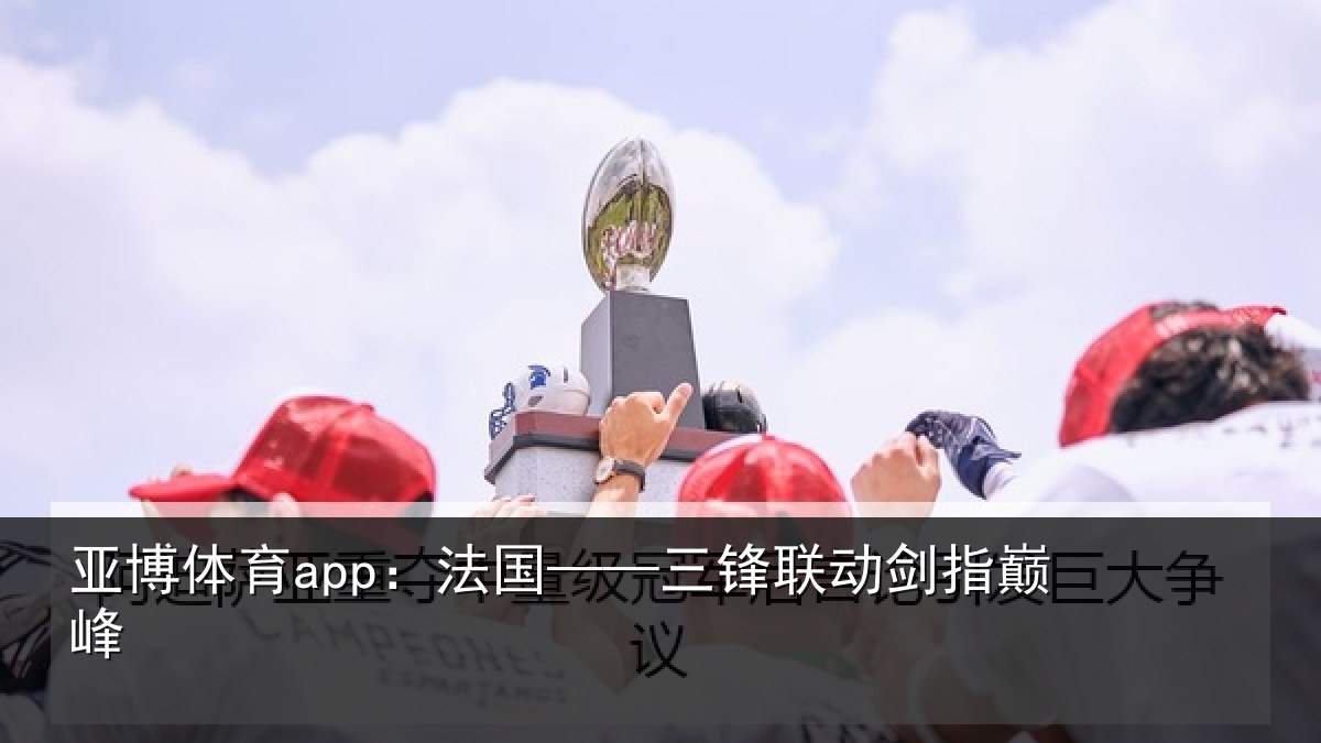 亚博体育app：法国——三锋联动剑指巅峰