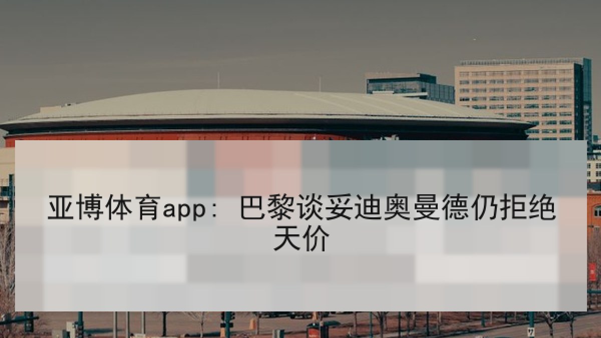 亚博体育app: 巴黎谈妥迪奥曼德仍拒绝天价 亚博体育app: 巴黎谈妥迪奥曼德仍拒绝天价