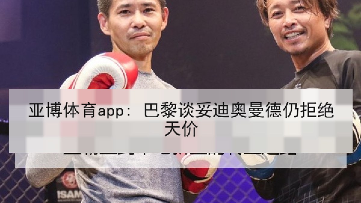 亚博体育app: 巴黎谈妥迪奥曼德仍拒绝天价 亚博体育app: 巴黎谈妥迪奥曼德仍拒绝天价