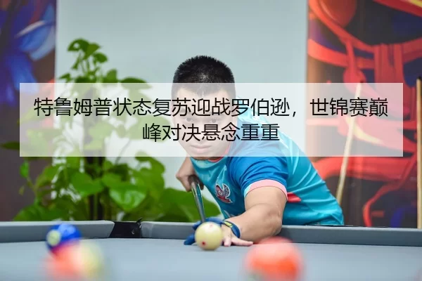 特鲁姆普状态复苏迎战罗伯逊，世锦赛巅峰对决悬念重重