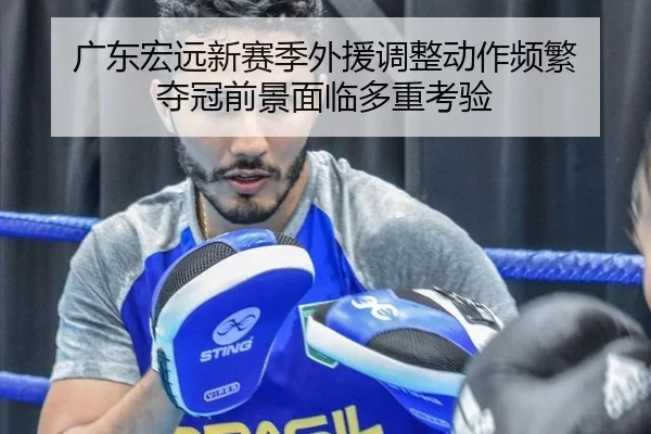 广东宏远新赛季外援调整动作频繁 夺冠前景面临多重考验
