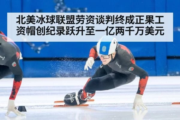 北美冰球联盟劳资谈判终成正果工资帽创纪录跃升至一亿两千万美元