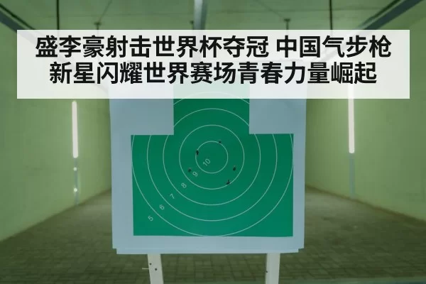 盛李豪射击世界杯夺冠 中国气步枪新星闪耀世界赛场青春力量崛起