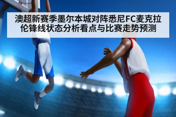 澳超新赛季墨尔本城对阵悉尼FC麦克拉伦锋线状态分析看点与比赛走势预测